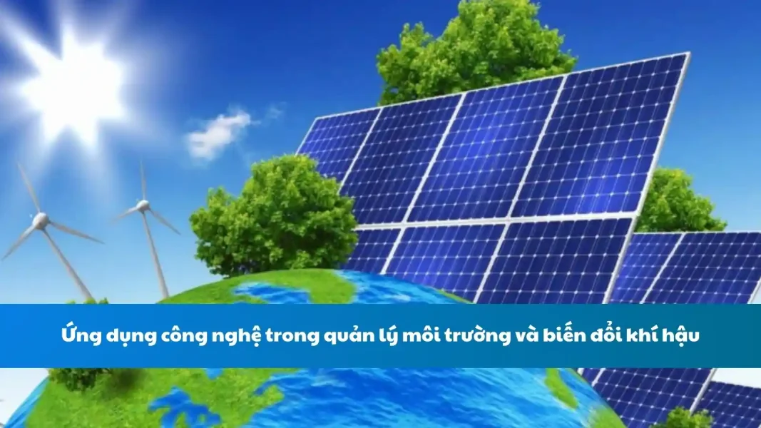 Ứng dụng công nghệ trong quản lý môi trường và biến đổi khí hậu