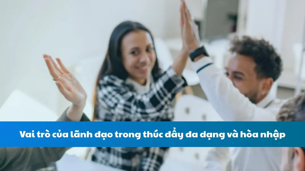 Vai trò của lãnh đạo trong thúc đẩy đa dạng và hòa nhập