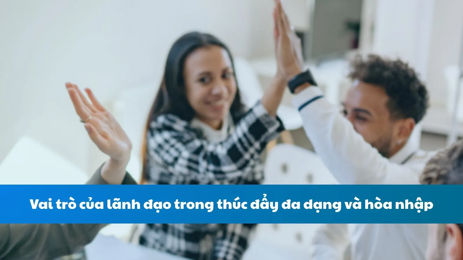 Vai trò của lãnh đạo trong thúc đẩy đa dạng và hòa nhập