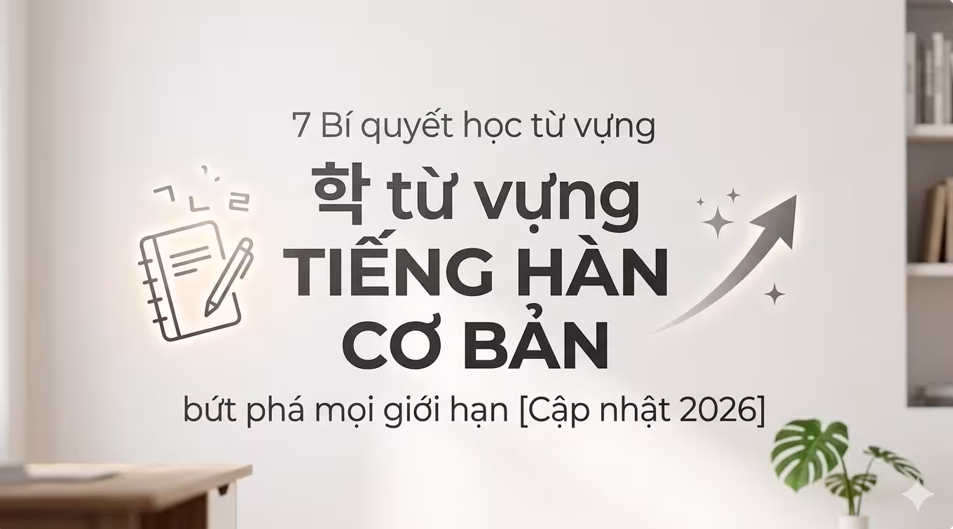 7 Bí quyết học từ vựng tiếng Hàn cơ bản bứt phá mọi giới hạn [Cập nhật 2026]