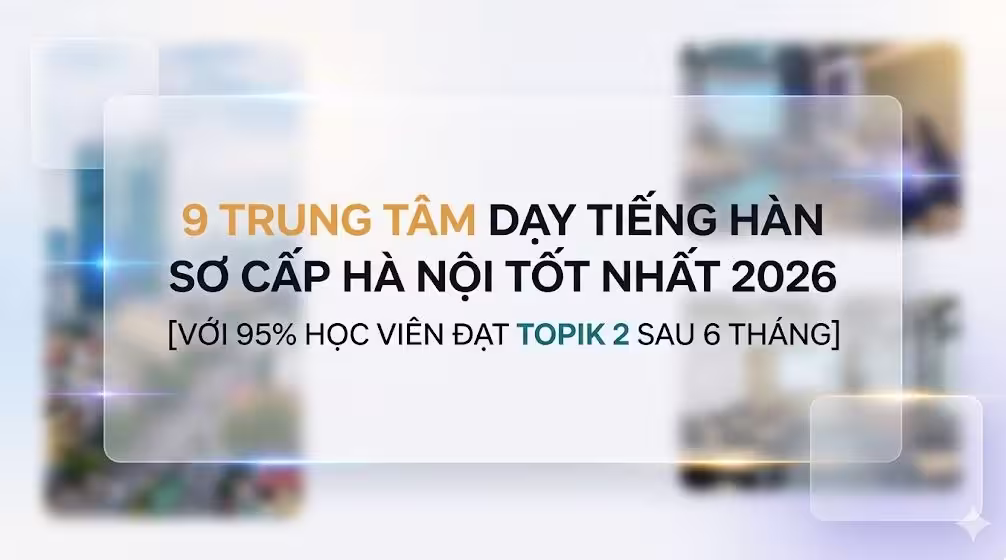 9 Trung Tâm Dạy Tiếng Hàn Sơ Cấp Hà Nội Tốt Nhất 2026 [Với 95% Học Viên Đạt TOPIK 2 Sau 6 Tháng]